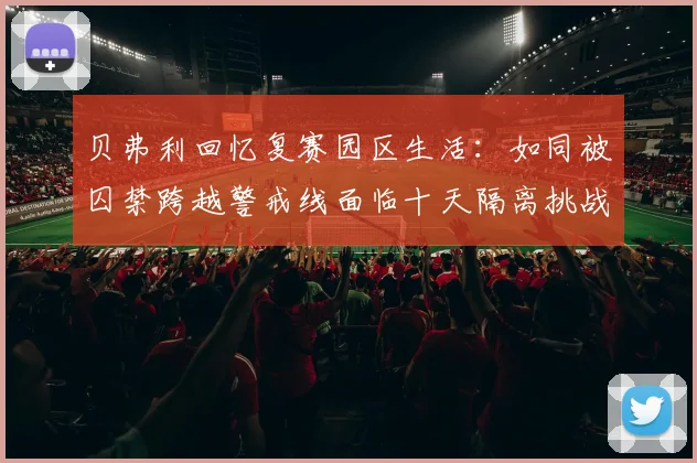 贝弗利回忆复赛园区生活：如同被囚禁跨越警戒线面临十天隔离挑战