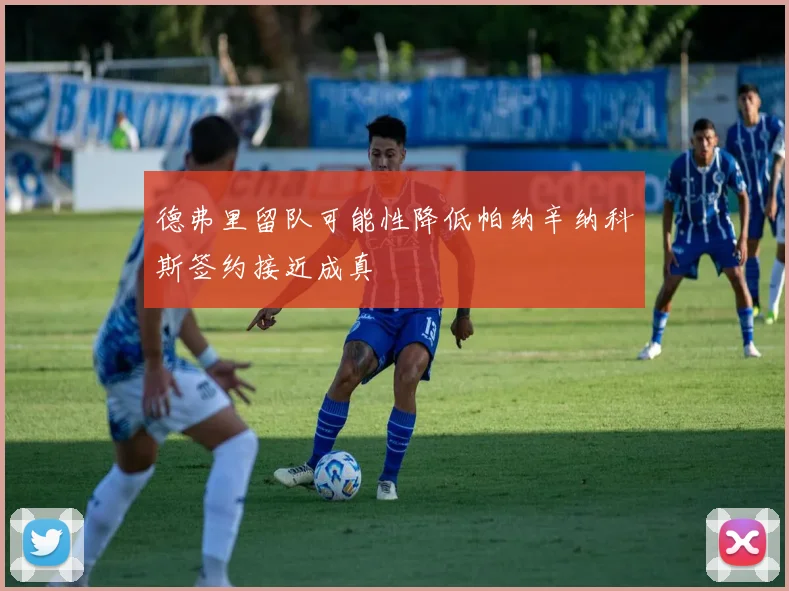 德弗里留队可能性降低帕纳辛纳科斯签约接近成真