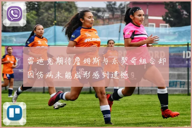 雷迪克期待詹姆斯与东契奇组合却因伤病未能成形感到遗憾