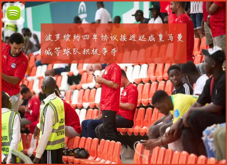 波罗续约四年协议接近达成皇马曼城等球队积极争夺