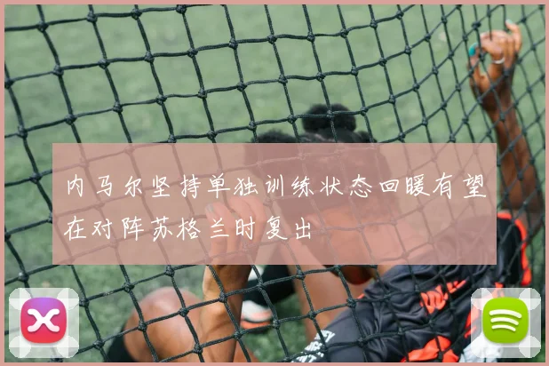 内马尔坚持单独训练状态回暖有望在对阵苏格兰时复出