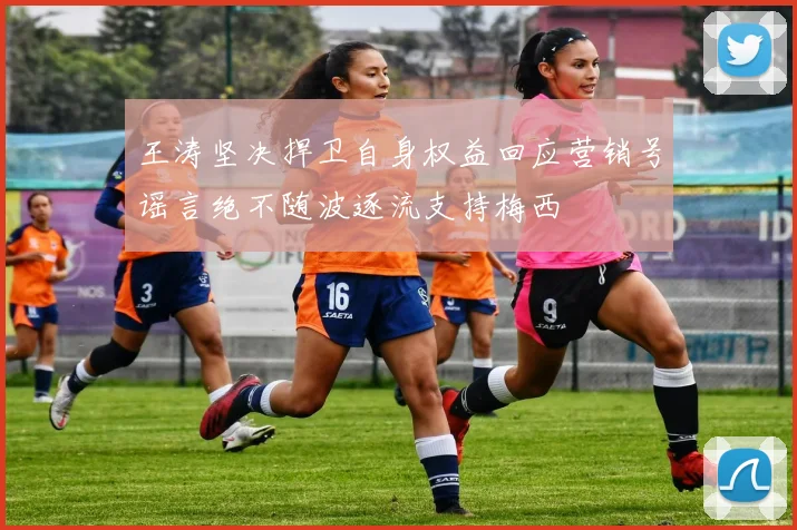 王涛坚决捍卫自身权益回应营销号谣言绝不随波逐流支持梅西