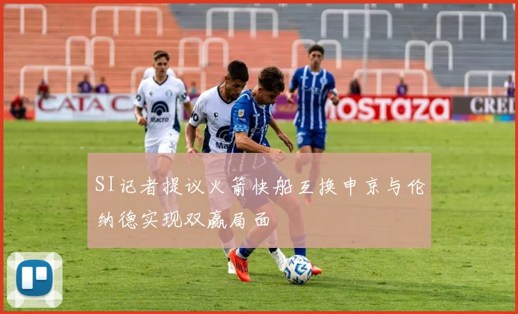 SI记者提议火箭快船互换申京与伦纳德实现双赢局面