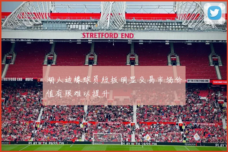 湖人边缘球员短板明显交易市场价值有限难以提升