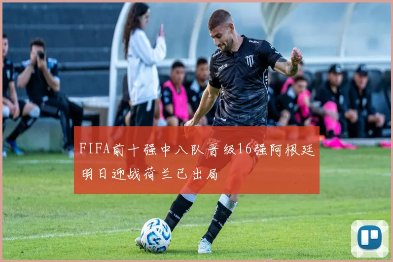 FIFA前十强中八队晋级16强阿根廷明日迎战荷兰已出局