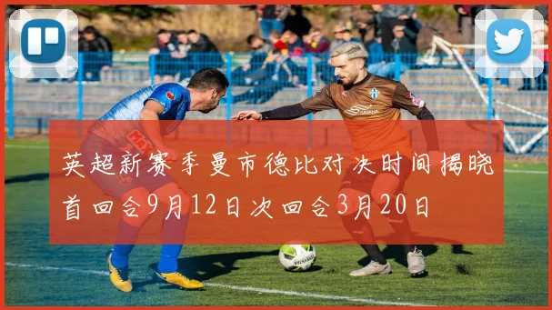 英超新赛季曼市德比对决时间揭晓首回合9月12日次回合3月20日