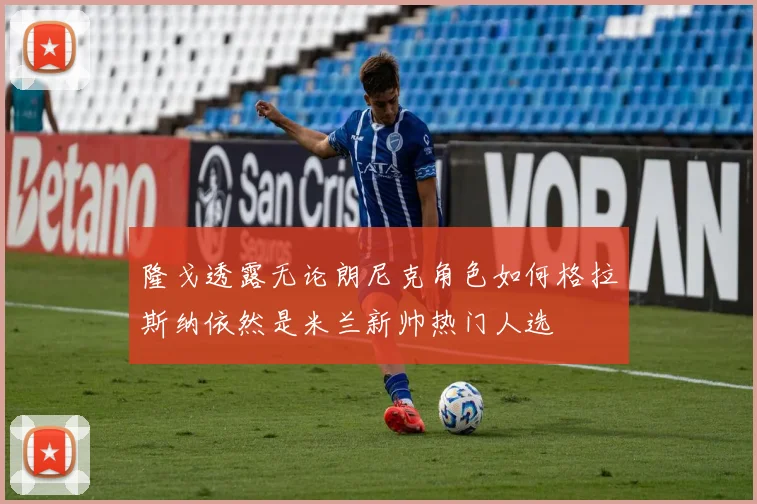 隆戈透露无论朗尼克角色如何格拉斯纳依然是米兰新帅热门人选