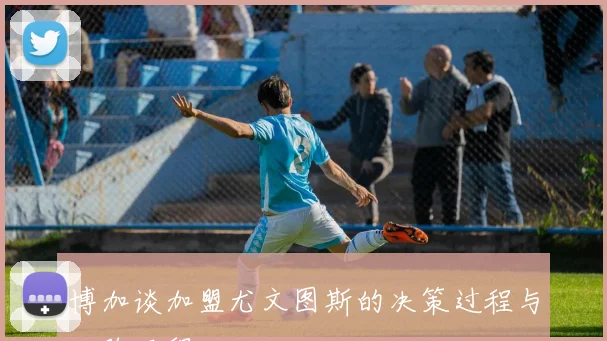 博加谈加盟尤文图斯的决策过程与心路历程