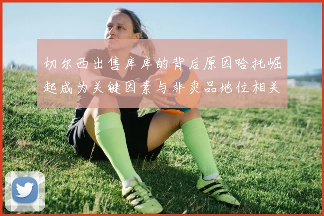 切尔西出售库库的背后原因哈托崛起成为关键因素与非卖品地位相关