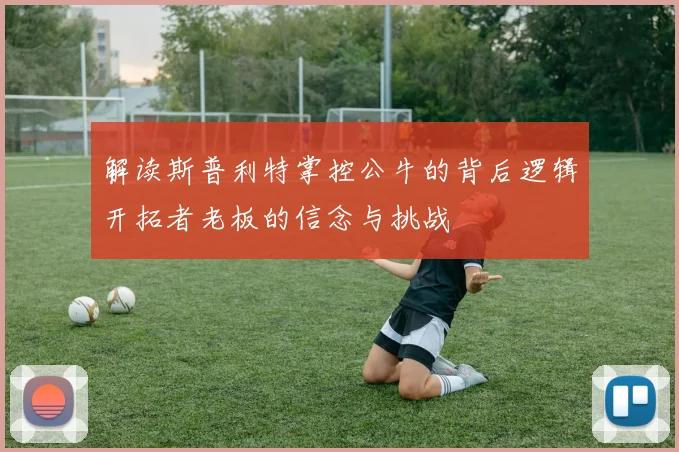 解读斯普利特掌控公牛的背后逻辑开拓者老板的信念与挑战