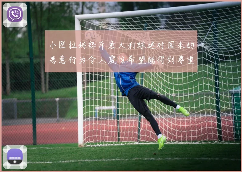 小图拉姆怒斥意大利球迷对国米的恶意行为令人震惊希望能得到尊重与支持