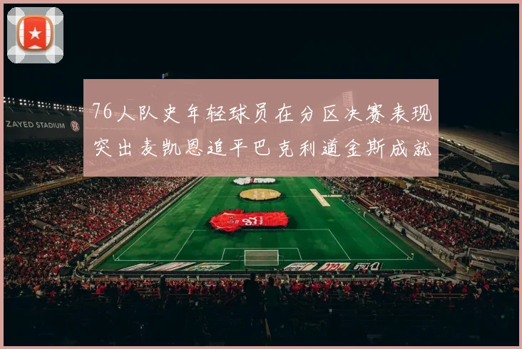 76人队史年轻球员在分区决赛表现突出麦凯恩追平巴克利道金斯成就