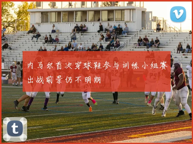内马尔首次穿球鞋参与训练小组赛出战前景仍不明朗