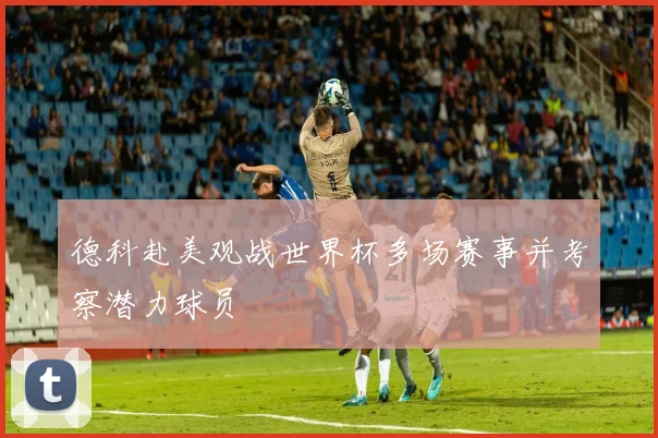 德科赴美观战世界杯多场赛事并考察潜力球员