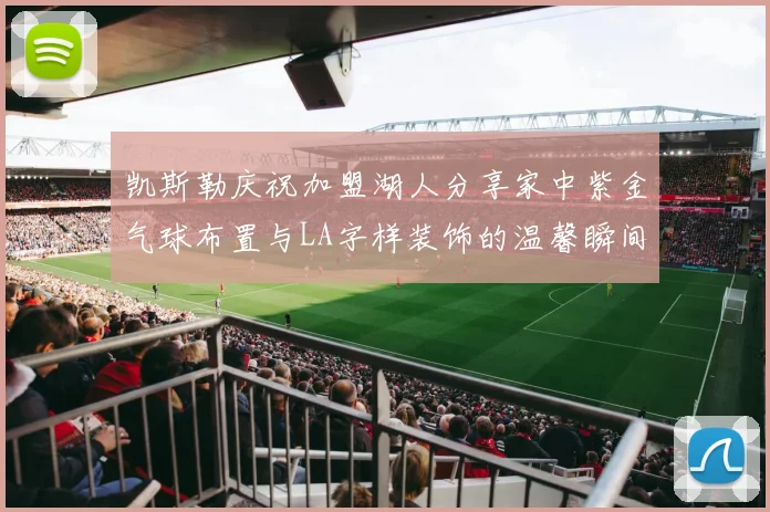 凯斯勒庆祝加盟湖人分享家中紫金气球布置与LA字样装饰的温馨瞬间