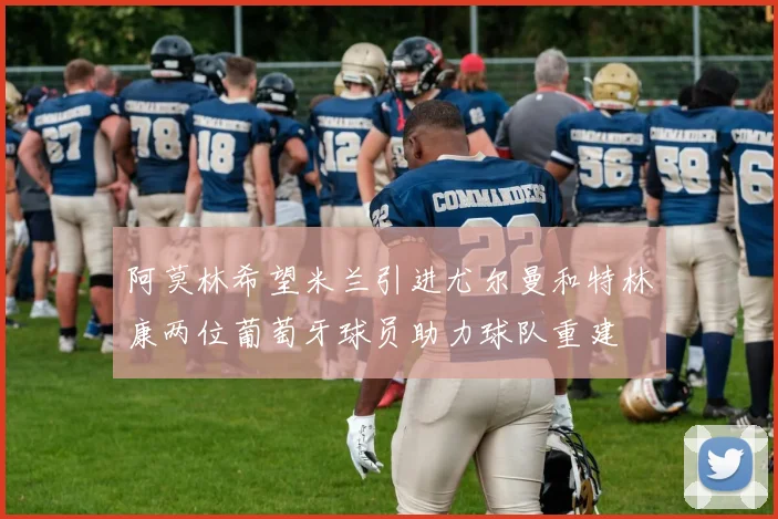 阿莫林希望米兰引进尤尔曼和特林康两位葡萄牙球员助力球队重建