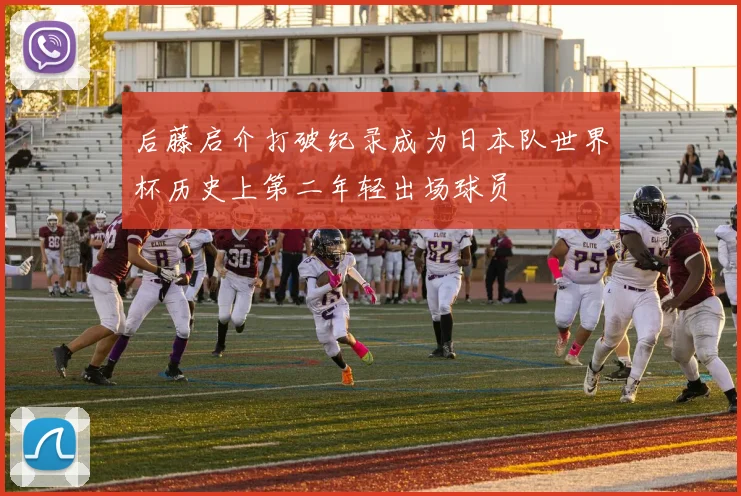 后藤启介打破纪录成为日本队世界杯历史上第二年轻出场球员