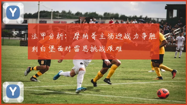 法甲分析：摩纳哥主场迎战力争胜利白堡面对雷恩挑战艰难