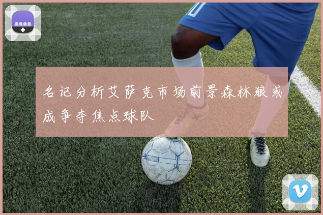 名记分析艾萨克市场前景森林狼或成争夺焦点球队