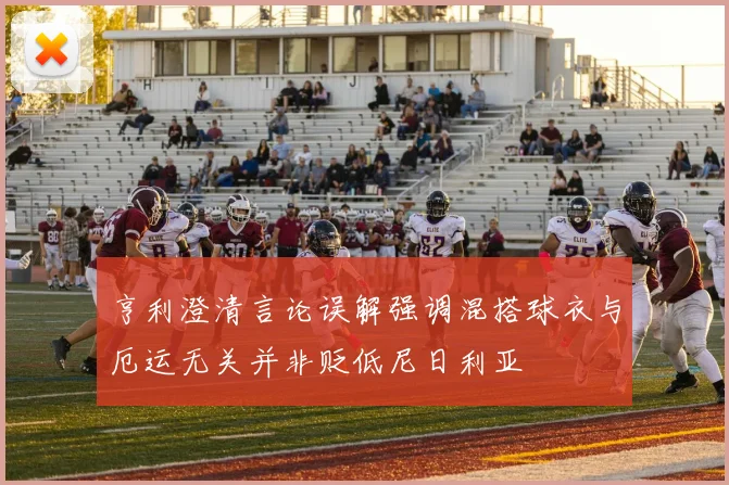 亨利澄清言论误解强调混搭球衣与厄运无关并非贬低尼日利亚