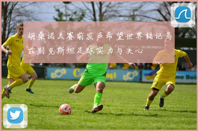 胡桑诺夫赛前发声希望世界铭记乌兹别克斯坦足球实力与决心