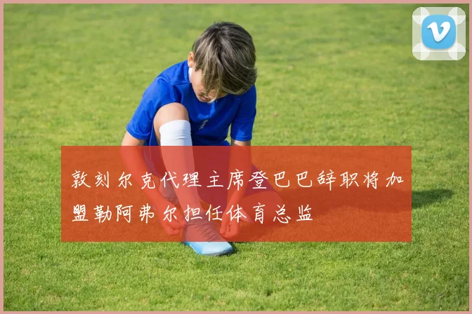 敦刻尔克代理主席登巴巴辞职将加盟勒阿弗尔担任体育总监