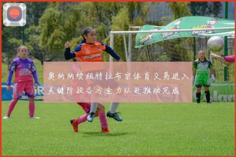 奥纳纳续租特拉布宗体育交易进入关键阶段各方全力以赴推动完成